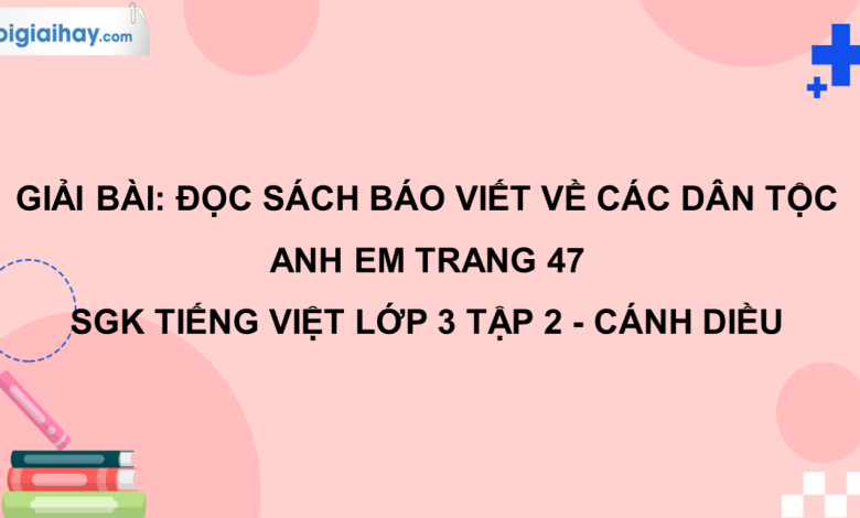 Đọc sách báo viết về các dân tộc anh em trang 47 SGK Tiếng Việt 3 tập 2 Cánh diều>