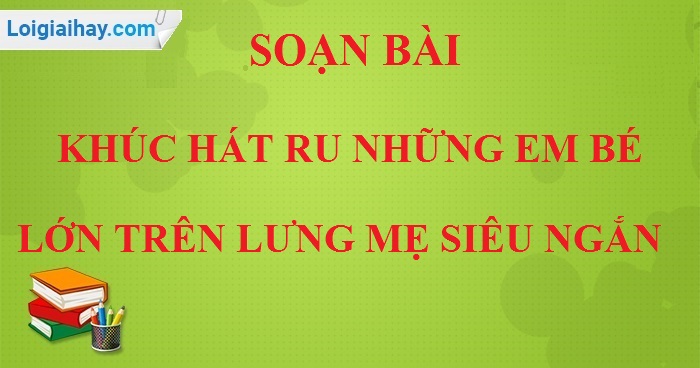 Soạn bài Khúc hát ru những em bé lớn trên lưng mẹ siêu ngắn>