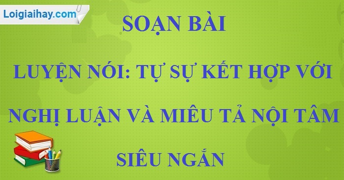 Soạn bài Luyện nói: tự sự kết hợp với nghị luận và miêu tả nội tâm siêu ngắn>