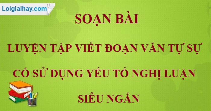 Soạn bài Luyện tập viết đoạn văn tự sự có sử dụng yếu tố nghị luận siêu ngắn>