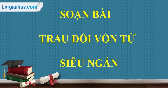 Soạn bài Trau dồi vốn từ siêu ngắn>