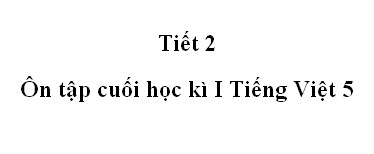 Tiết 2 - Ôn tập cuối học kì 1 trang 173 Tiếng Việt 5 tập 1>