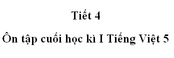 Tiết 4 - Ôn tập cuối học kì 1 trang 174 Tiếng Việt 5 tập 1>