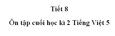 Tiết 8 - Ôn tập cuối học kì II trang 168 SGK Tiếng Việt 5 tập 2>