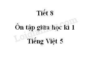 Tiết 8 - Ôn tập giữa học kì 1 trang 100 SGK Tiếng Việt 5 tập 1>