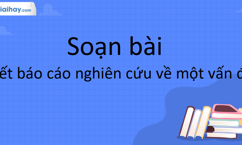 Soạn bài Viết báo cáo nghiên cứu về một vấn đề SGK Ngữ Văn 10 tập 1 Kết nối tri thức - siêu ngắn>