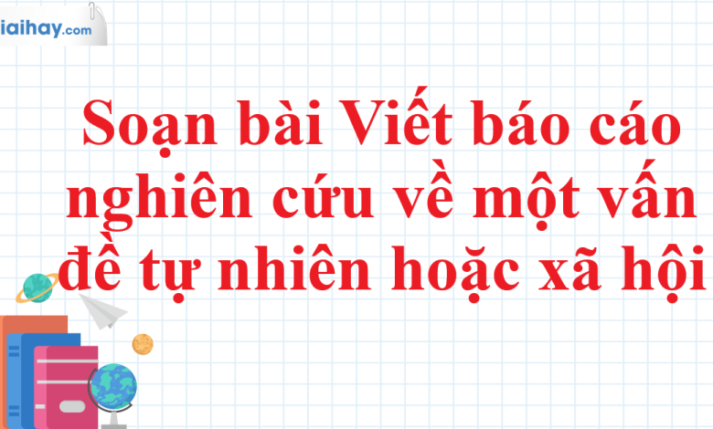 Soạn bài Viết báo cáo nghiên cứu về một vấn đề tự nhiên hoặc xã hội SGK Ngữ văn 11 tập 1 Chân trời sáng tạo - chi tiết>