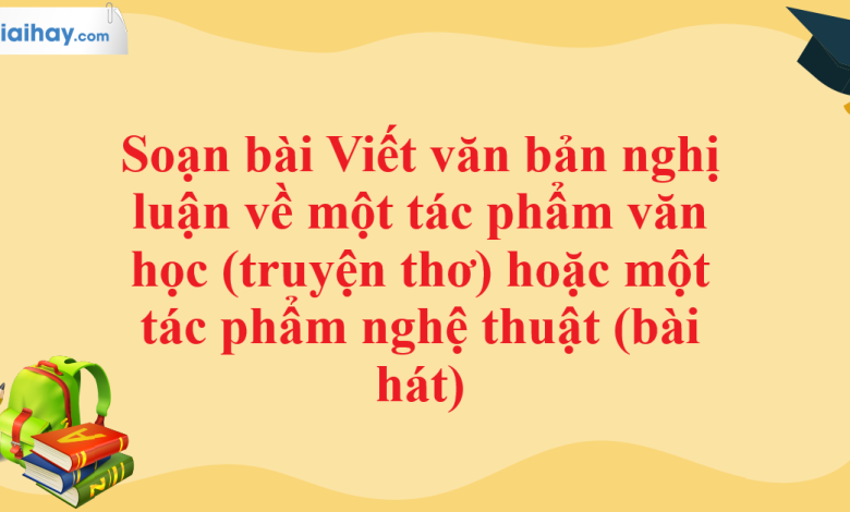 Soạn bài Viết văn bản nghị luận về một tác phẩm văn học (truyện thơ) hoặc một tác phẩm nghệ thuật (bài hát) SGK Ngữ văn 11 tập 1 Chân trời sáng tạo - chi tiết>