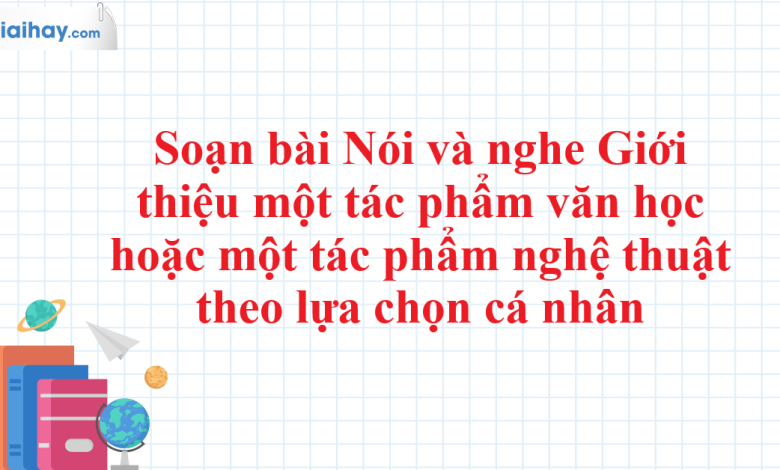 Soạn bài Nói và nghe Giới thiệu một tác phẩm văn học hoặc một tác phẩm nghệ thuật theo lựa chọn cá nhân SGK Ngữ văn 11 tập 1 Chân trời sáng tạo - chi tiết>