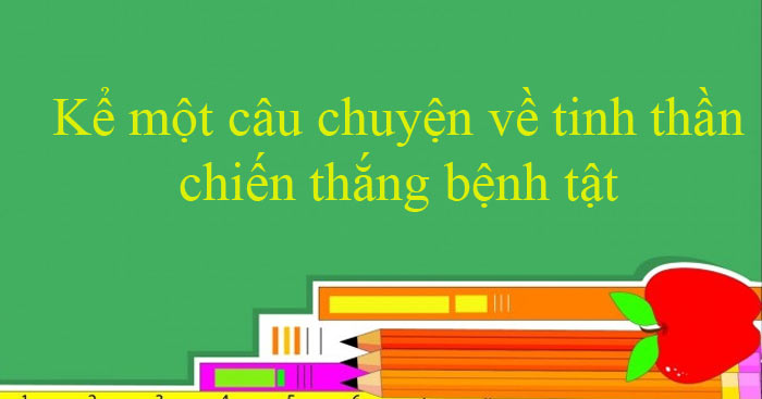 Kể một câu chuyện về tinh thần chiến thắng bệnh tật