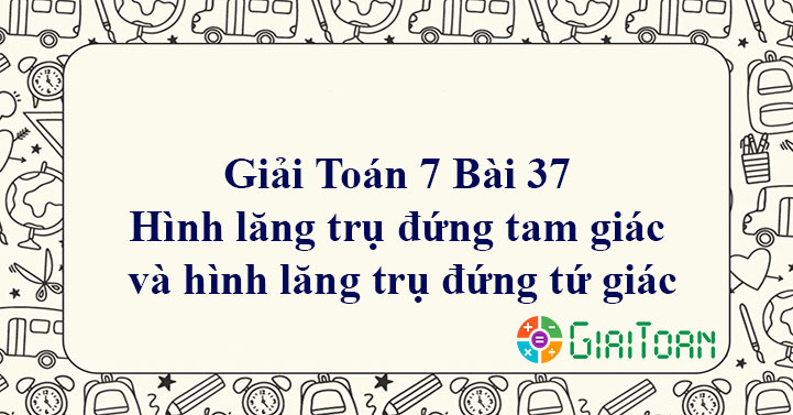 Giải Toán 7 Bài 37: Hình lăng trụ đứng tam giác và hình lăng trụ đứng tứ giác