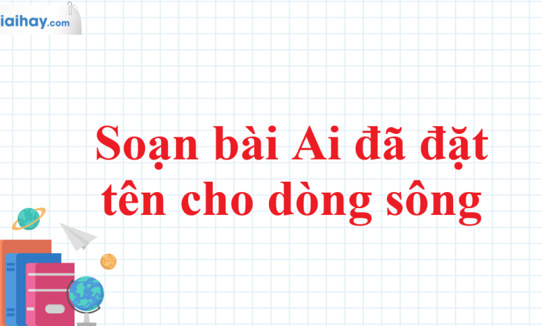 Soạn bài Ai đã đặt tên cho dòng sông SGK Ngữ văn 11 tập 1 Chân trời sáng tạo - chi tiết>