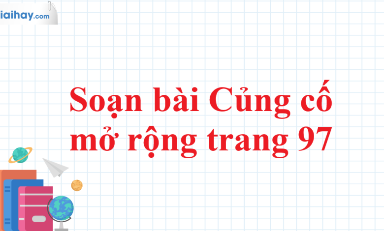 Soạn bài Củng cố mở rộng trang 97 SGK Ngữ văn 11 tập 1 Kết nối tri thức - chi tiết>