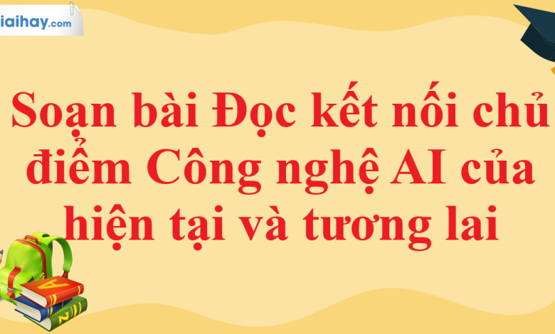 Soạn bài Đọc kết nối chủ điểm Công nghệ AI của hiện tại và tương lai SGK Ngữ văn 11 tập 1 Chân trời sáng tạo - chi tiết>