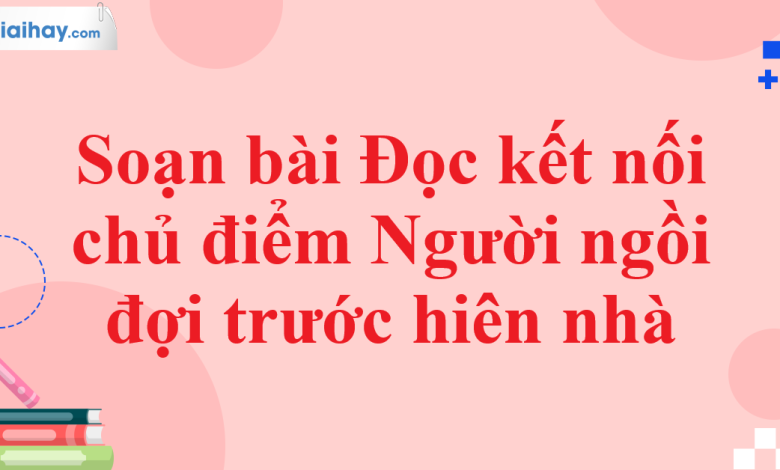 Soạn bài Đọc kết nối chủ điểm Người ngồi đợi trước hiên nhà SGK Ngữ văn 11 tập 1 Chân trời sáng tạo - chi tiết>