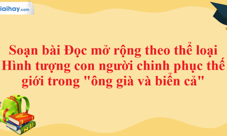 Soạn bài Đọc mở rộng theo thể loại Hình tượng con người chinh phục thế giới trong "ông già và biển cả" SGK Ngữ văn 11 tập 1 Chân trời sáng tạo - chi tiết >