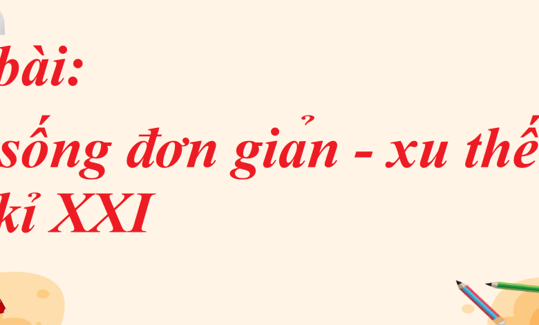 Soạn bài Lối sống đơn giản - xu thế của thế kỉ XXI SGK Ngữ văn 8 tập 1 Chân trời sáng tạo - chi tiết>