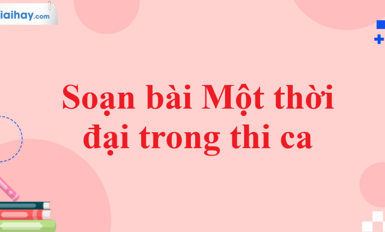 Soạn bài Một thời đại trong thi ca SGK Ngữ văn 11 tập 1 Kết nối tri thức - chi tiết>