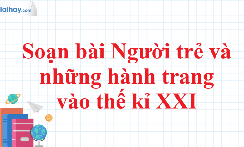 Soạn bài Người trẻ và những hành trang vào thế kỉ XXI SGK Ngữ văn 11 tập 1 Chân trời sáng tạo - chi tiết>