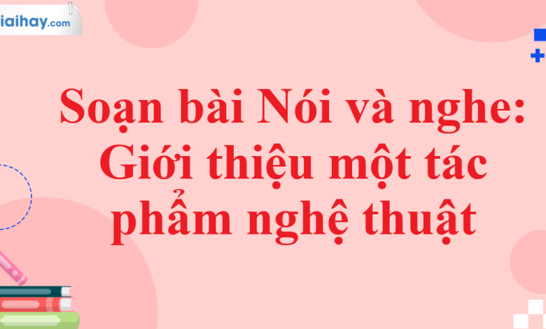 Soạn bài Nói và nghe: Giới thiệu một tác phẩm nghệ thuật SGK Ngữ văn 11 tập 1 Cánh diều - chi tiết>