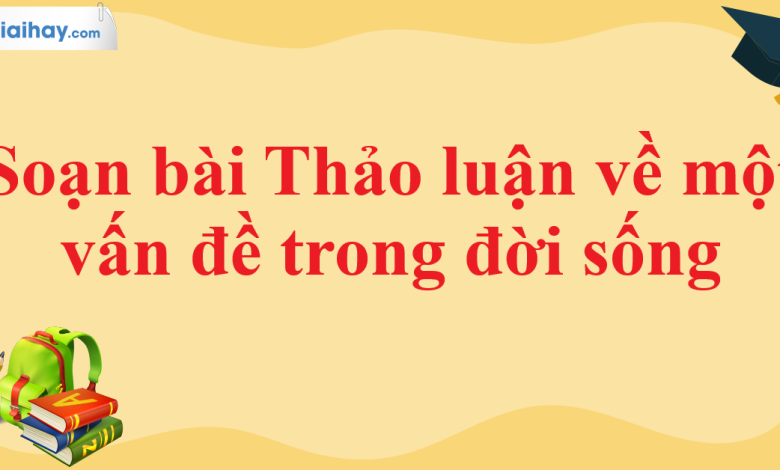 Soạn bài Thảo luận về một vấn đề trong đời sống SGK Ngữ văn 11 tập 1 Kết nối tri thức - chi tiết>