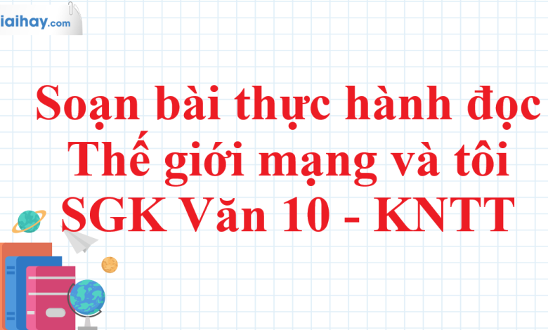 Soạn bài Thực hành đọc Thế giới mạng và tôi SGK Ngữ Văn 10 tập 1 Kết nối tri thức - siêu ngắn>