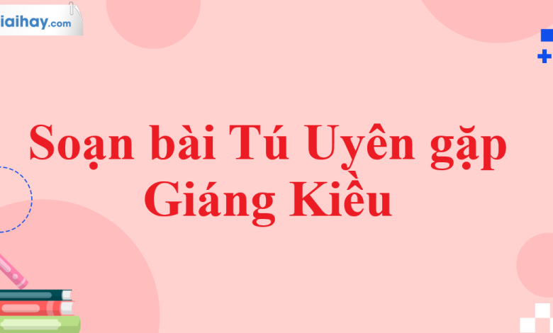 Soạn bài Tú Uyên gặp Giáng Kiều SGK Ngữ văn 11 tập 1 Chân trời sáng tạo - chi tiết>