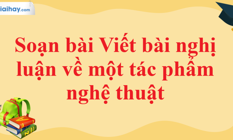 Soạn bài Viết bài nghị luận về một tác phẩm nghệ thuật SGK Ngữ văn 11 tập 1 Cánh diều - chi tiết>