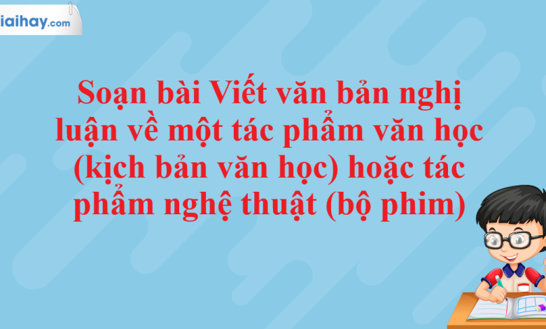 Soạn bài Viết văn bản nghị luận về một tác phẩm văn học (kịch bản văn học) hoặc tác phẩm nghệ thuật (bộ phim) SGK Ngữ văn 11 tập 1 Chân trời sáng tạo - chi tiết>