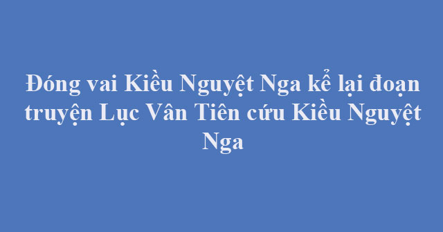 Đóng vai Kiều Nguyệt Nga kể lại đoạn trích Lục Vân Tiên cứu Kiều Nguyệt Nga