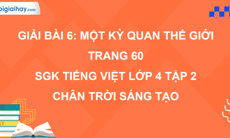 Bài 6: Một kì quan thế giới trang 60 SGK Tiếng Việt 4 tập 2 Chân trời sáng tạo>