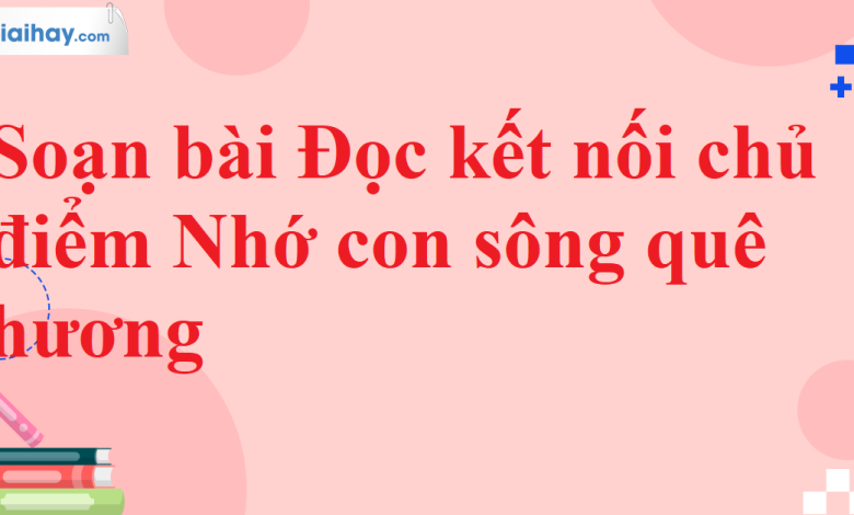 Soạn bài Đọc kết nối chủ điểm Nhớ con sông quê hương SGK Ngữ văn 11 tập 2 Chân trời sáng tạo - chi tiết>