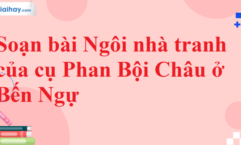 Soạn bài Ngôi nhà tranh của cụ Phan Bội Châu ở Bến Ngự SGK Ngữ văn 11 tập 2 Chân trời sáng tạo - chi tiết>