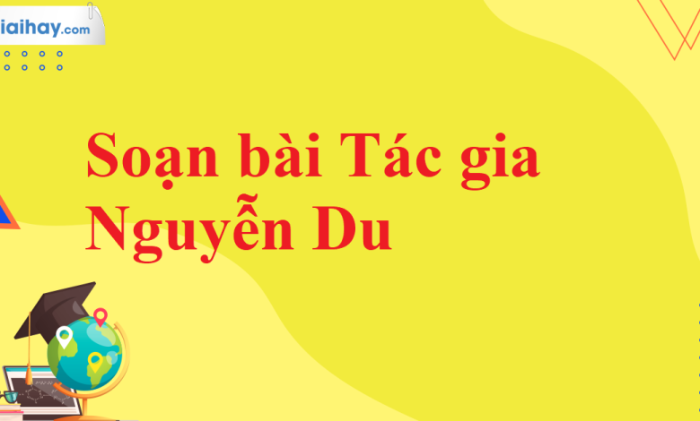 Soạn bài Tác gia Nguyễn Du SGK Ngữ văn 11 tập 2 Kết nối tri thức - chi tiết>