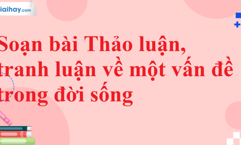 Soạn bài Thảo luận, tranh luận về một vấn đề trong đời sống SGK Ngữ văn 11 tập 2 Chân trời sáng tạo - chi tiết>