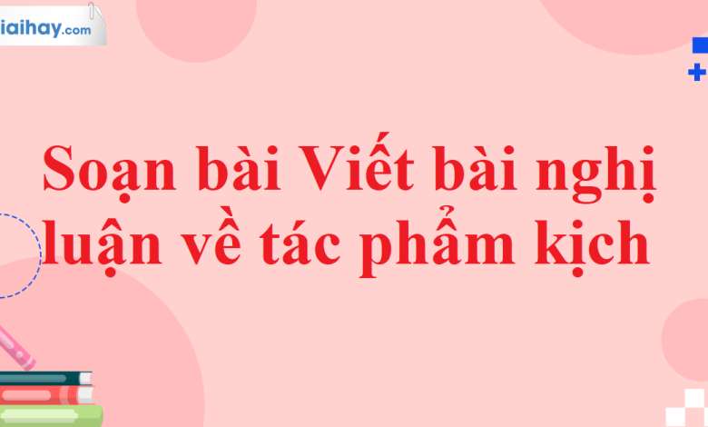 Soạn bài Viết bài nghị luận về tác phẩm kịch SGK Ngữ văn 11 tập 2 Cánh diều - chi tiết>