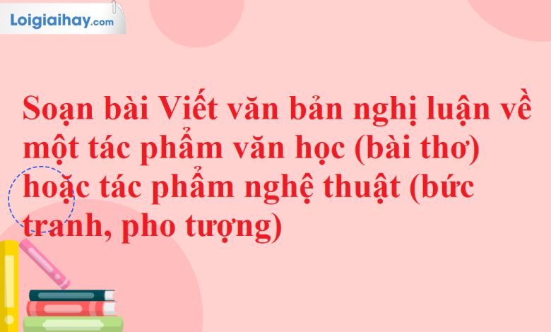 Soạn bài Viết văn bản nghị luận về một tác phẩm văn học (bài thơ) hoặc tác phẩm nghệ thuật (bức tranh, pho tượng) SGK Ngữ văn 11 tập 2 Chân trời sáng tạo - chi tiết>