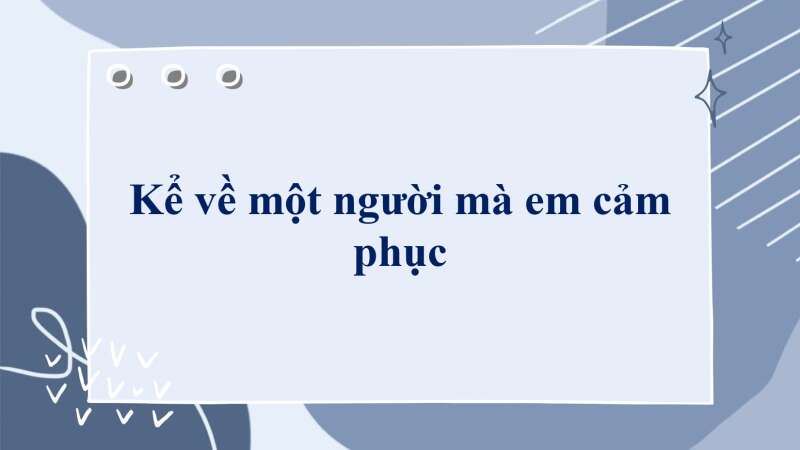  Kể về một người mà em cảm phục